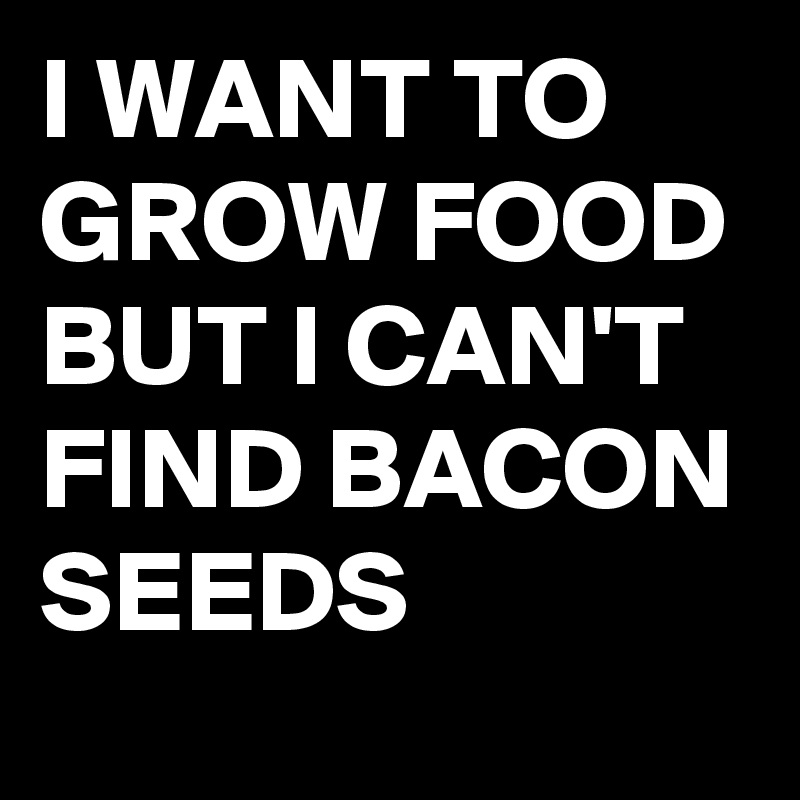 I WANT TO GROW FOOD BUT I CAN'T FIND BACON SEEDS