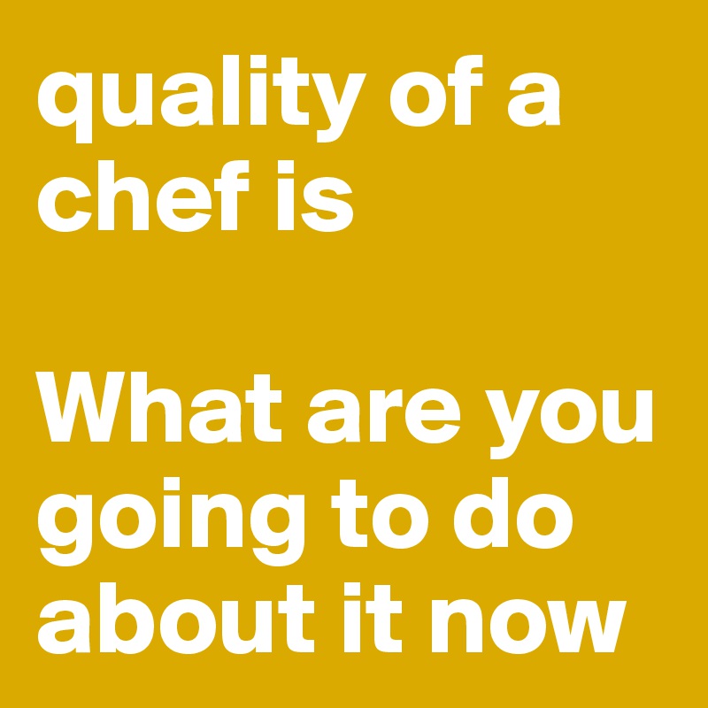 quality of a chef is

What are you going to do about it now