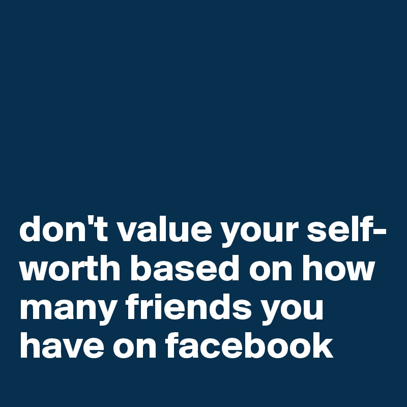 




don't value your self-worth based on how many friends you have on facebook