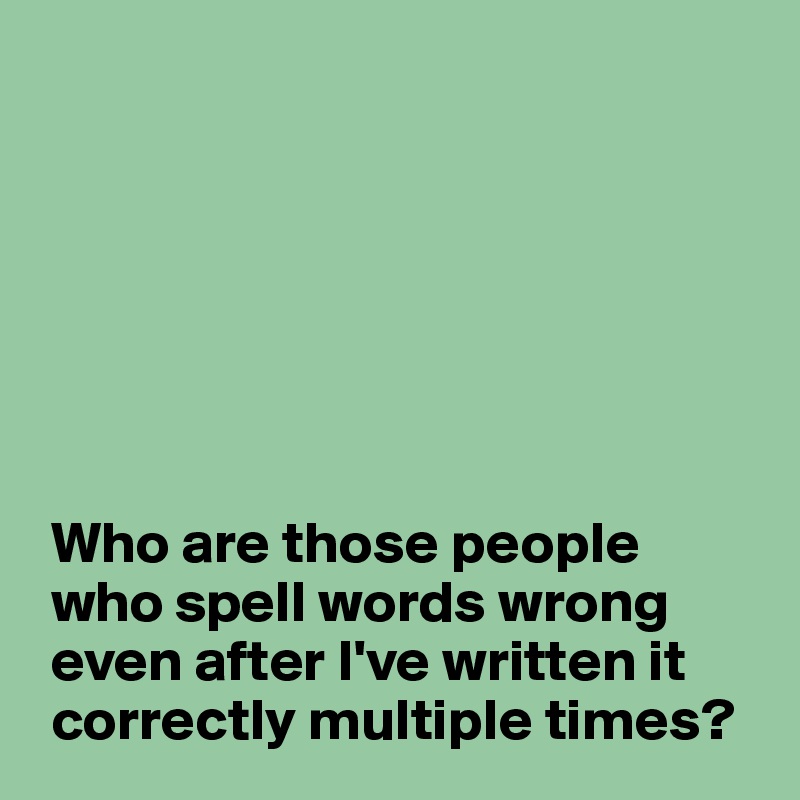 







 Who are those people  
 who spell words wrong 
 even after I've written it 
 correctly multiple times?
