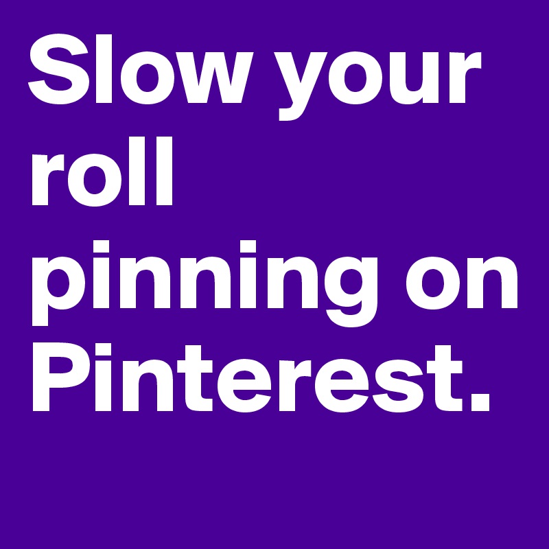 Slow your roll pinning on Pinterest.