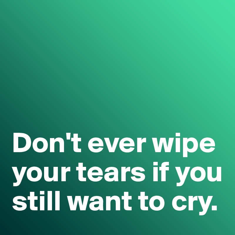 



Don't ever wipe your tears if you still want to cry. 