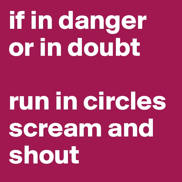 if in danger or in doubt

run in circles scream and shout