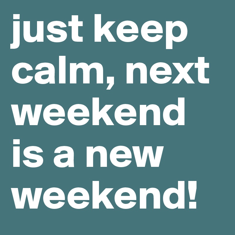 just keep calm, next weekend is a new weekend!