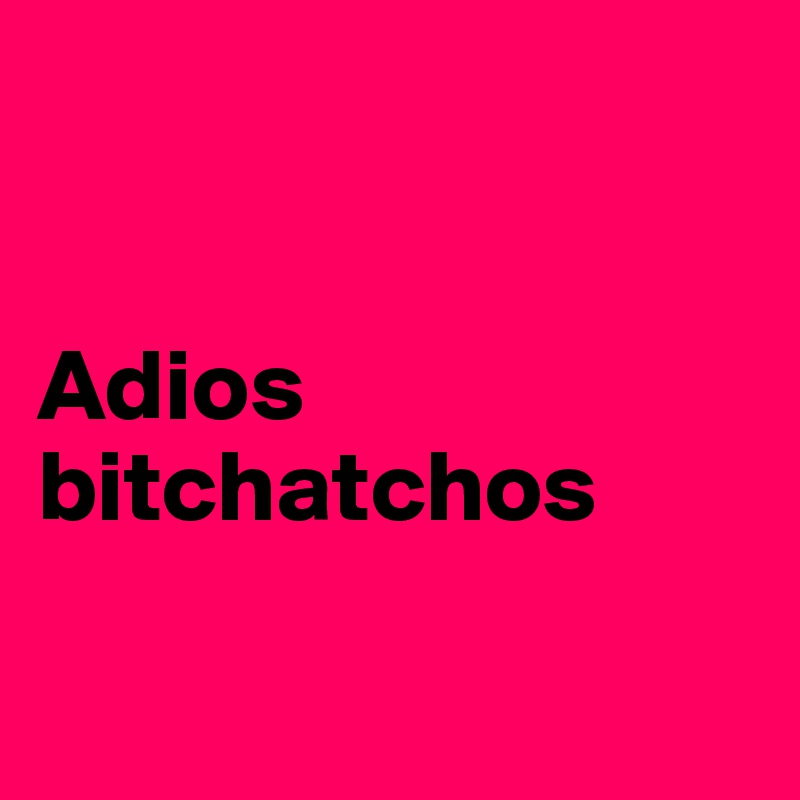 


Adios bitchatchos


