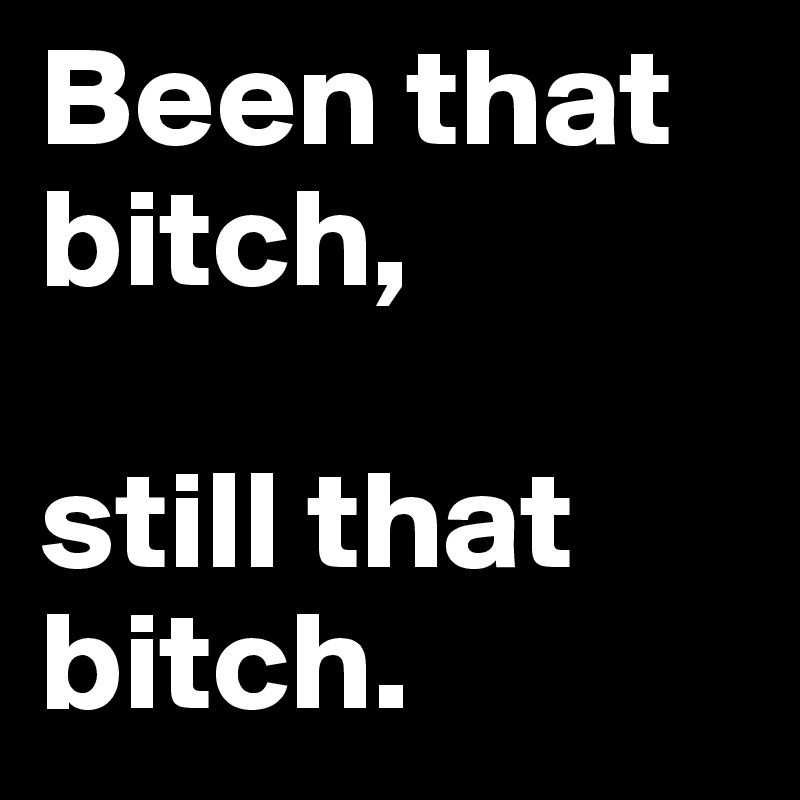 Been that bitch,

still that bitch. 