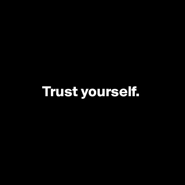 




           Trust yourself.




