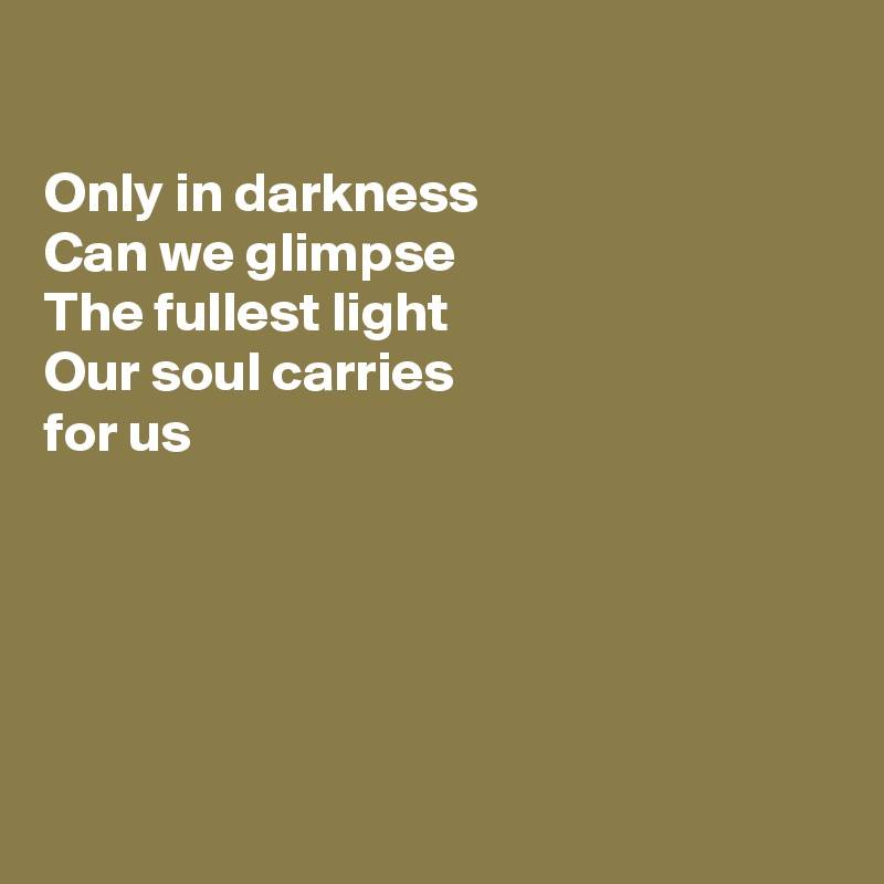 

Only in darkness  
Can we glimpse
The fullest light 
Our soul carries
for us






