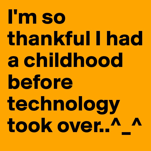 I'm so thankful I had a childhood before technology took over..^_^
