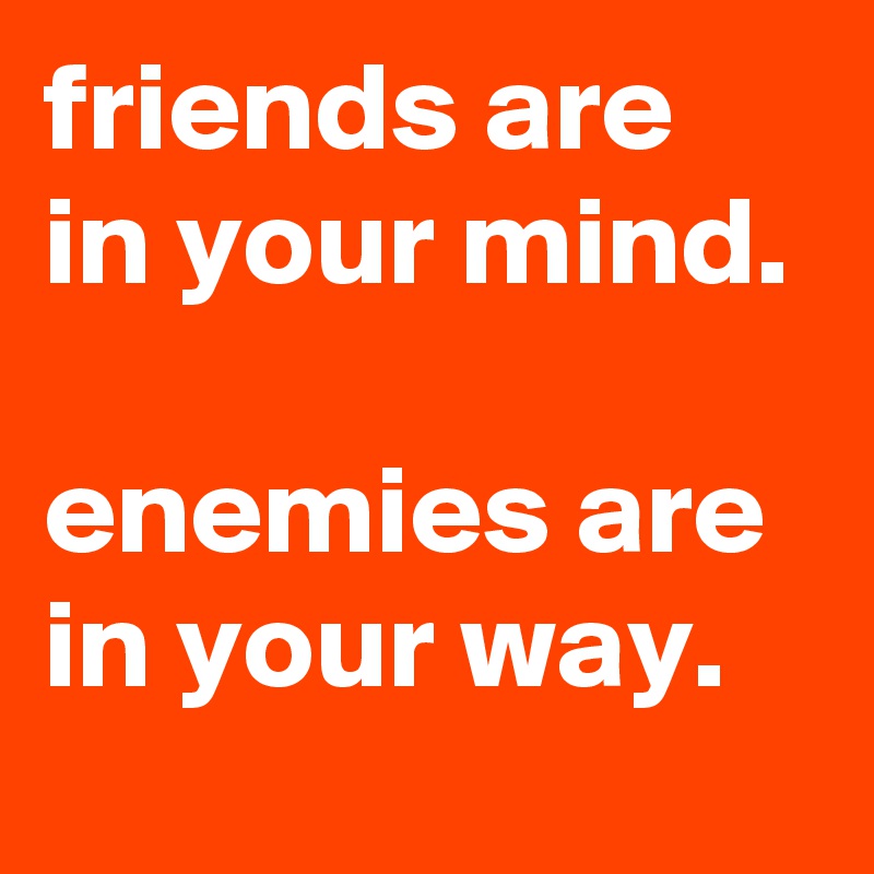 friends are in your mind.

enemies are in your way.