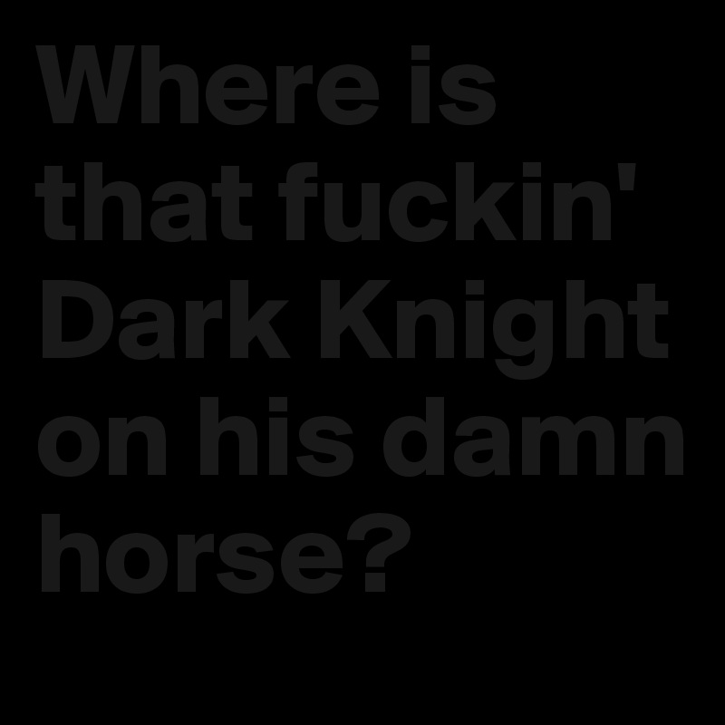 Where is that fuckin' Dark Knight on his damn horse?