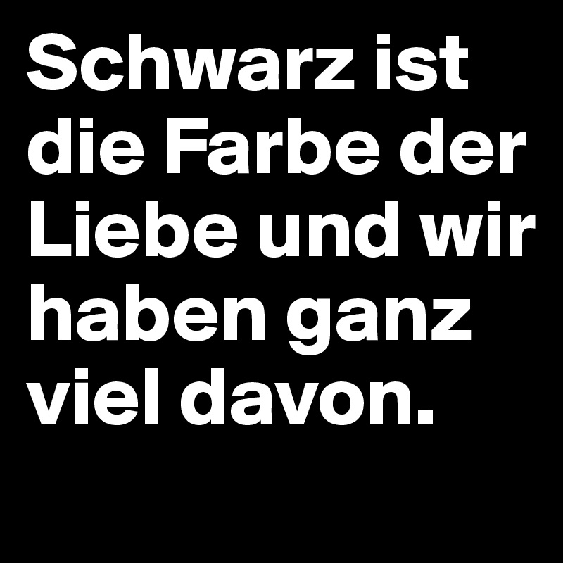 Schwarz ist die Farbe der Liebe und wir haben ganz viel davon.