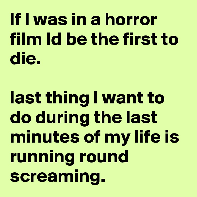 lf l was in a horror film ld be the first to die. 

last thing l want to do during the last minutes of my life is running round screaming. 