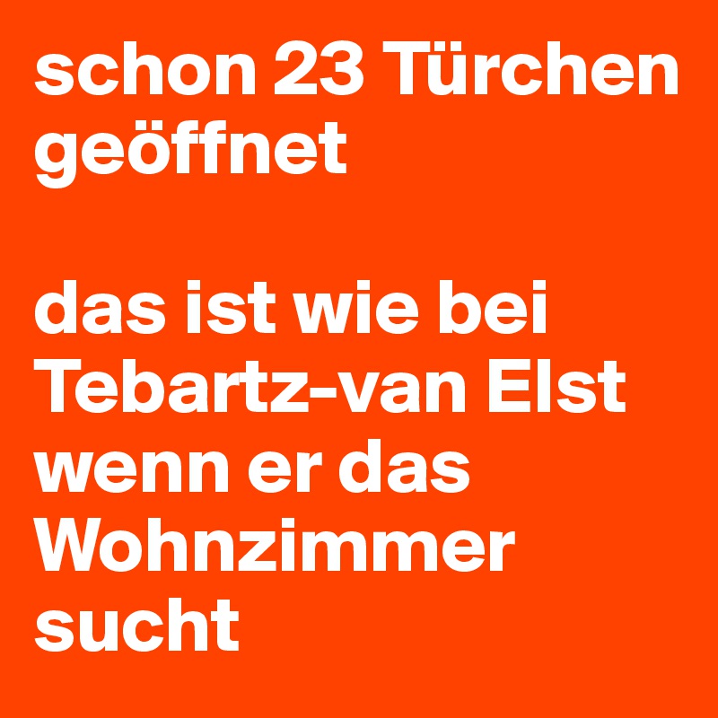 schon 23 Türchen geöffnet

das ist wie bei Tebartz-van Elst wenn er das Wohnzimmer sucht