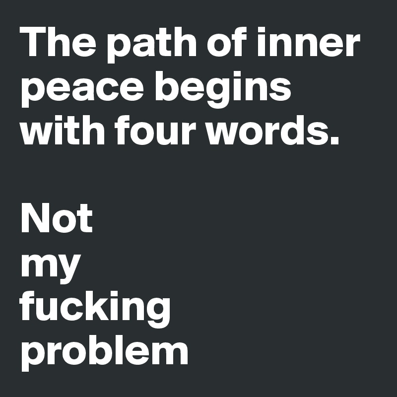 The path of inner peace begins with four words. 

Not 
my 
fucking 
problem