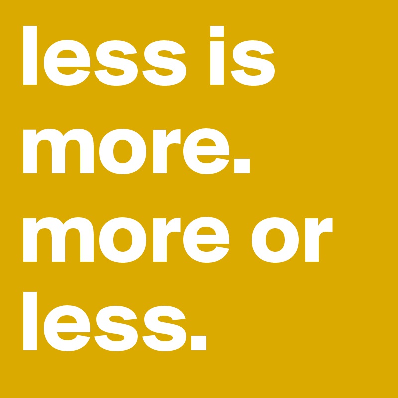 less is more. more or less. 