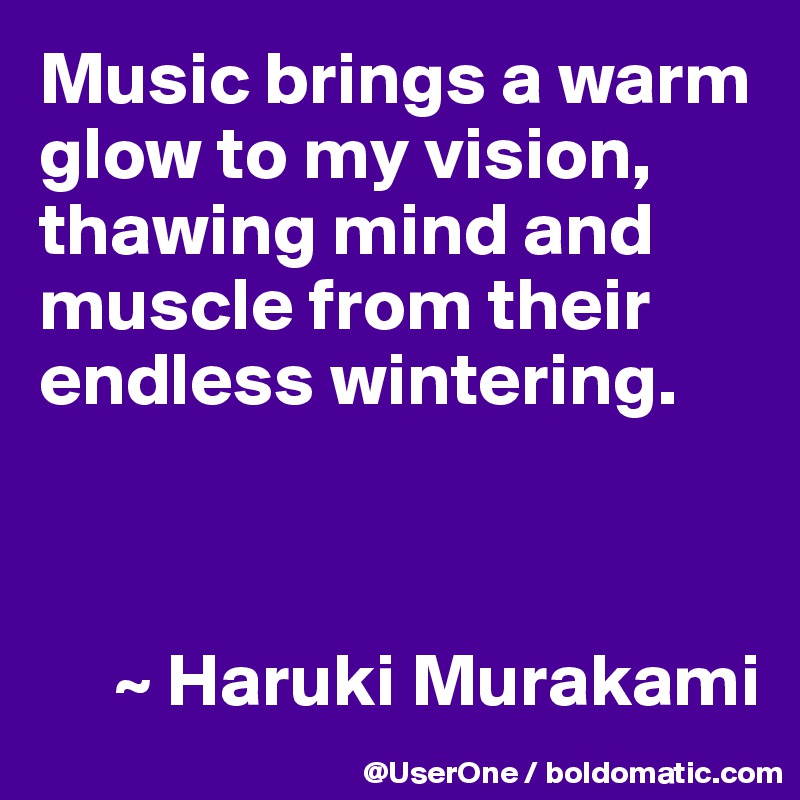 Music brings a warm glow to my vision, thawing mind and muscle from their endless wintering.



     ~ Haruki Murakami