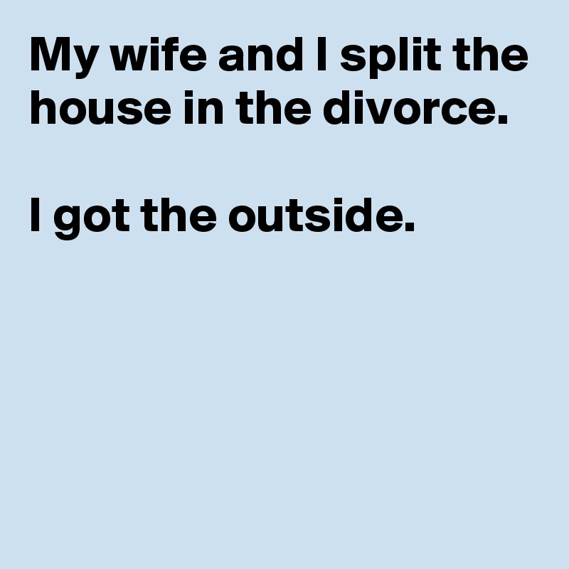 My wife and I split the house in the divorce.

I got the outside.




