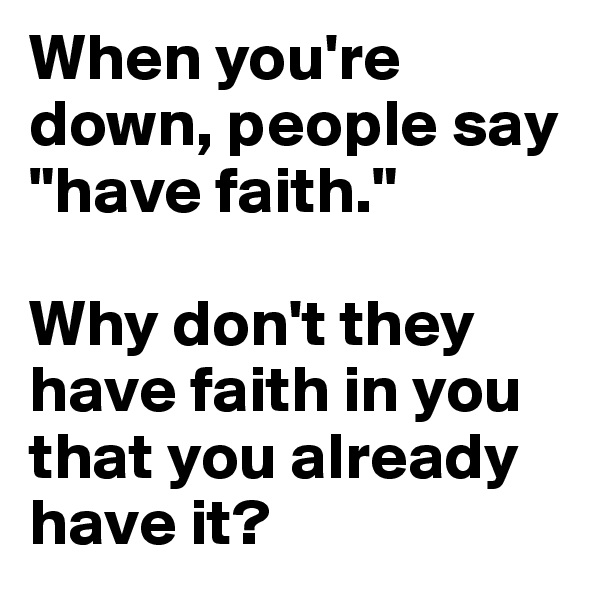 When you're down, people say "have faith."

Why don't they have faith in you that you already have it?