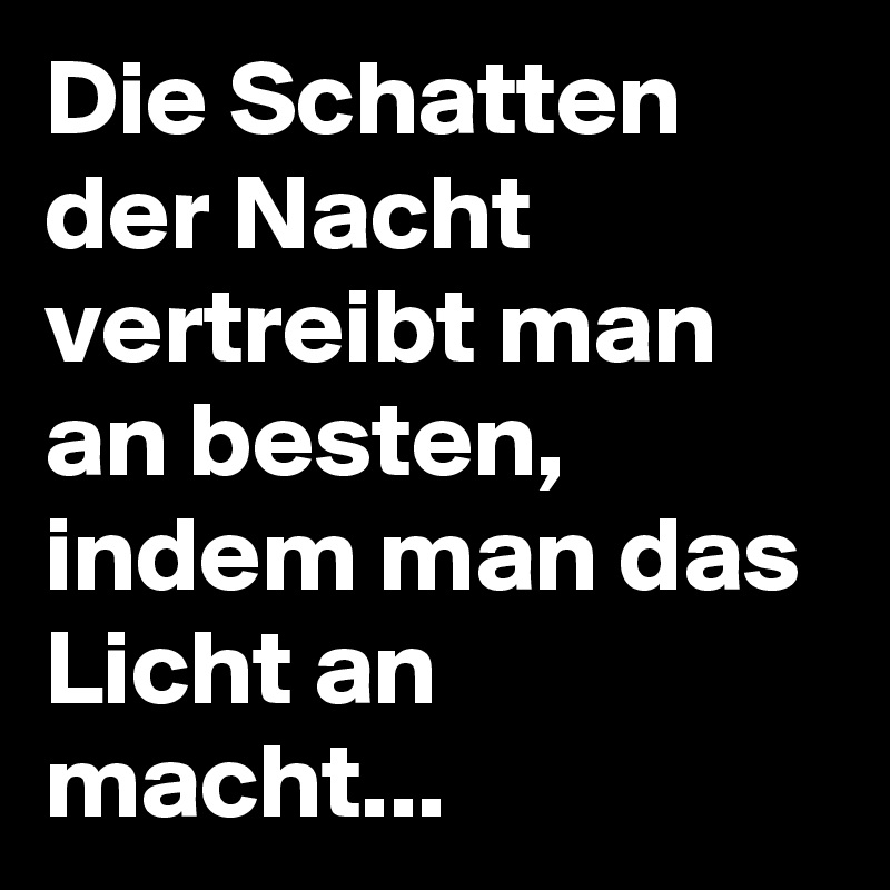 Die Schatten der Nacht vertreibt man an besten, indem man das Licht an macht...