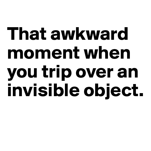 
That awkward moment when you trip over an invisible object.

