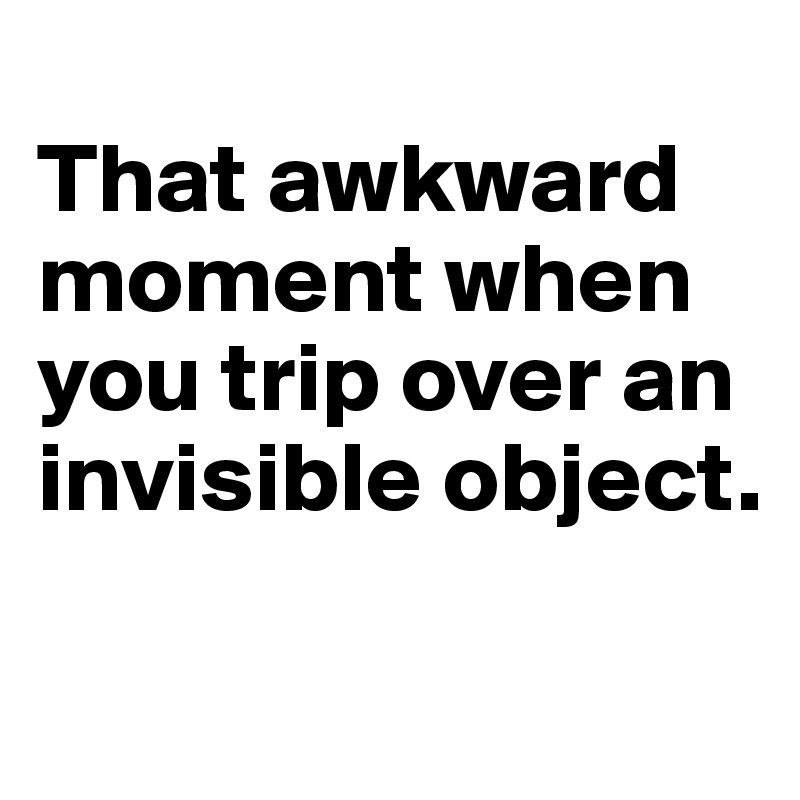 
That awkward moment when you trip over an invisible object.

