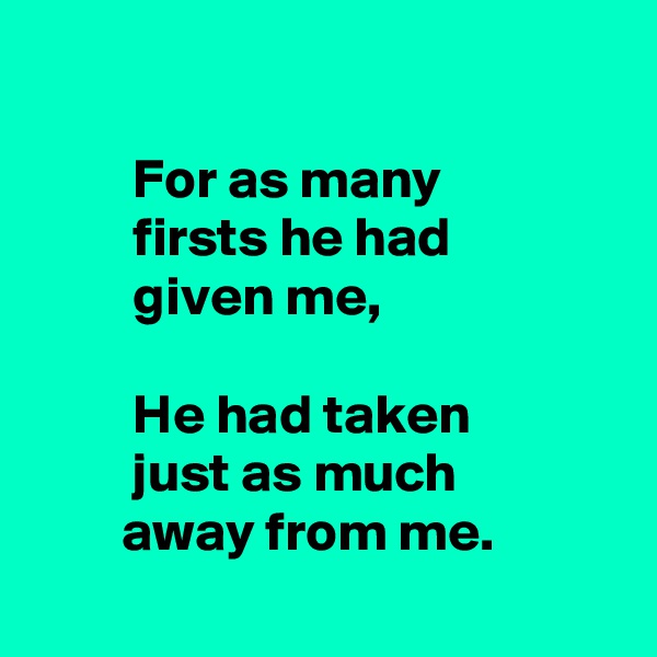 

         For as many 
         firsts he had 
         given me,

         He had taken
         just as much
        away from me.
