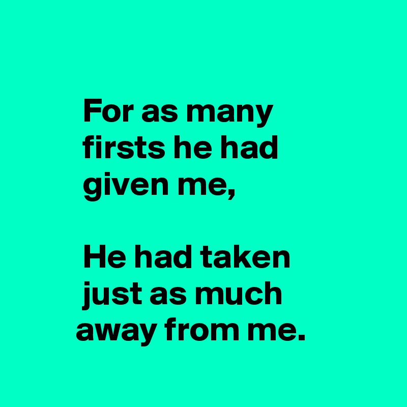 

         For as many 
         firsts he had 
         given me,

         He had taken
         just as much
        away from me.
