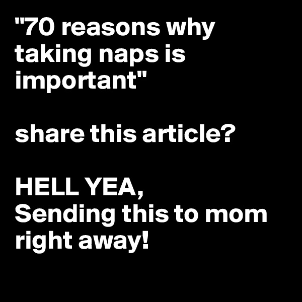 "70 reasons why taking naps is important" 

share this article?

HELL YEA, 
Sending this to mom right away!
