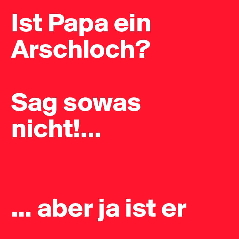 Ist Papa ein Arschloch? 

Sag sowas nicht!... 


... aber ja ist er