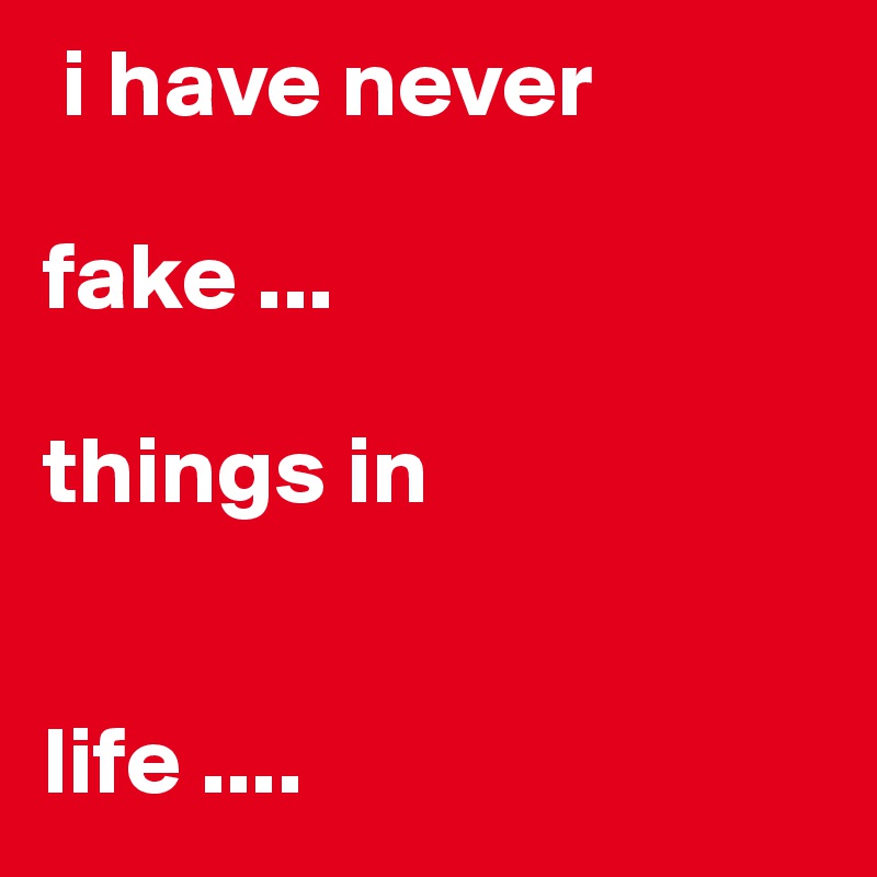  i have never 

fake ...

things in 


life ....