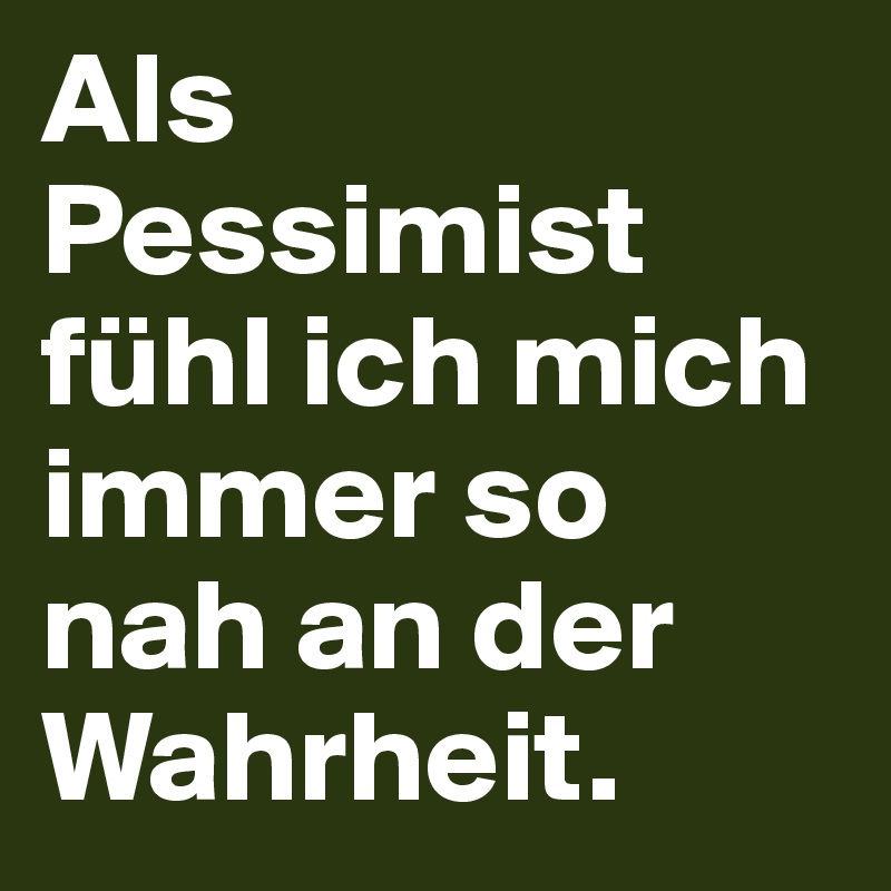 Als Pessimist fühl ich mich immer so nah an der Wahrheit.