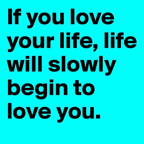If you love your life, life will slowly begin to love you. 