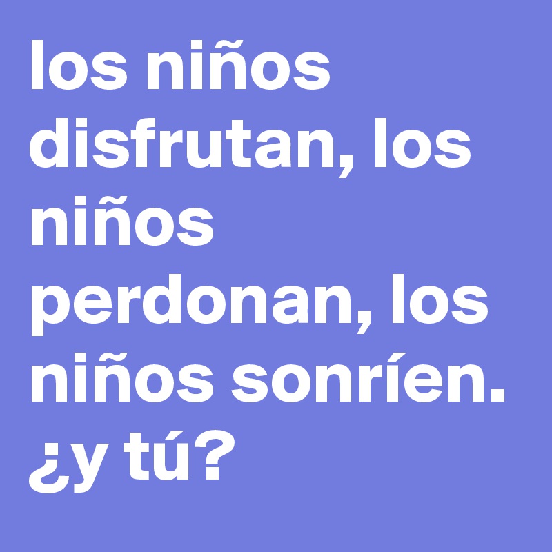 los niños disfrutan, los niños perdonan, los niños sonríen. ¿y tú? 