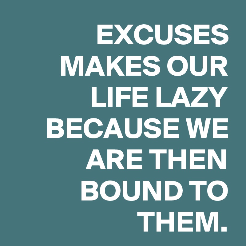 EXCUSES MAKES OUR LIFE LAZY BECAUSE WE ARE THEN BOUND TO THEM.