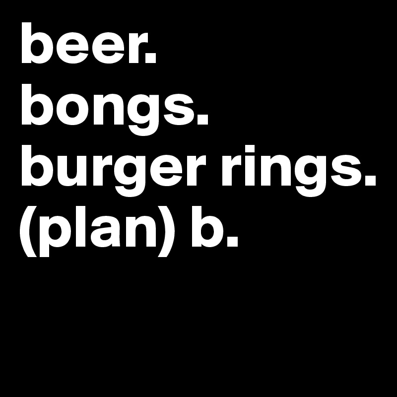 beer.
bongs.
burger rings.
(plan) b.
