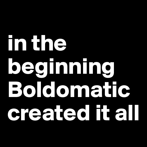 
in the beginning Boldomatic created it all