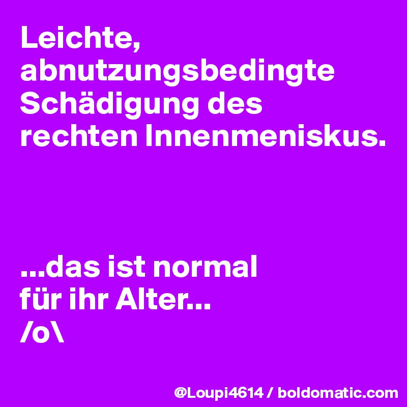 Leichte, abnutzungsbedingte Schädigung des rechten Innenmeniskus.



...das ist normal
für ihr Alter...
/o\