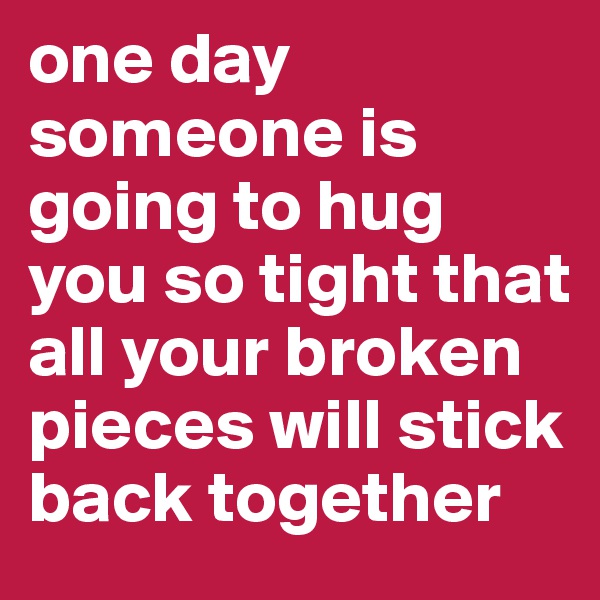 one day someone is going to hug you so tight that all your broken pieces will stick back together
