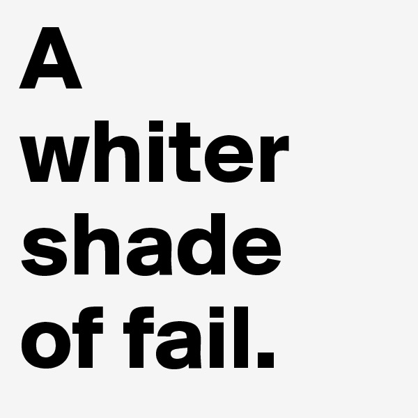 A
whiter shade
of fail. 