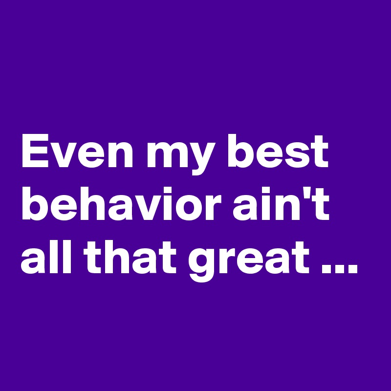 

Even my best behavior ain't all that great ...
