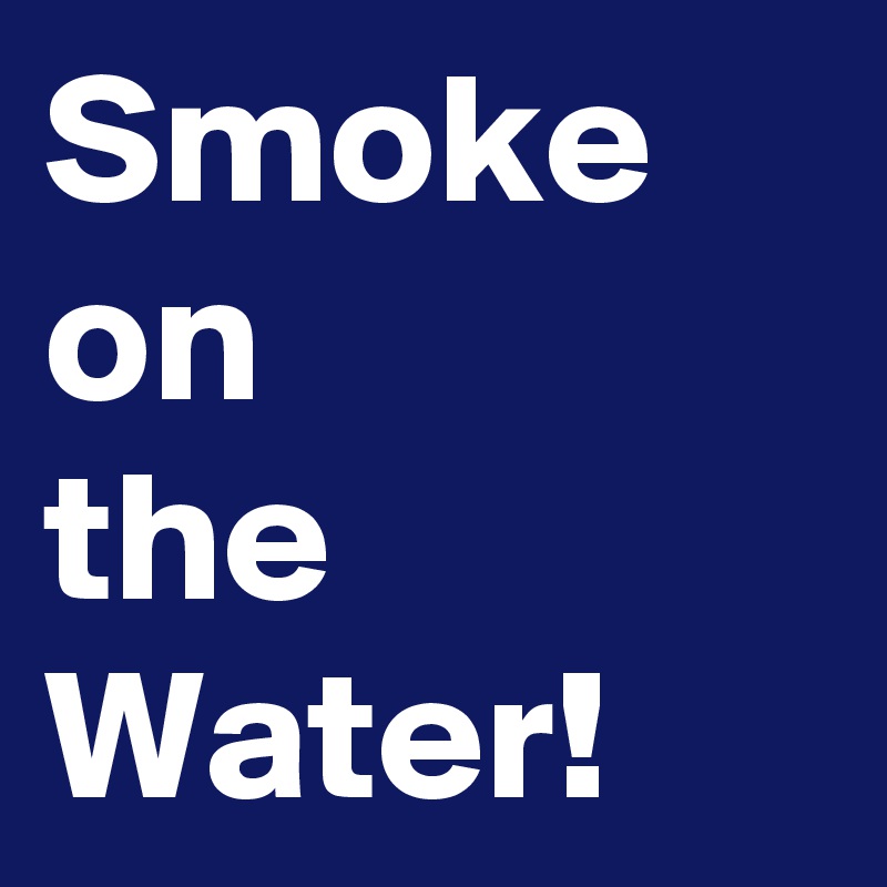 Smoke
on
the Water!