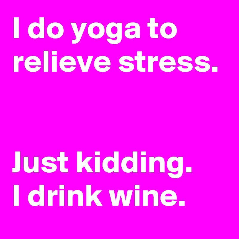 I do yoga to relieve stress.


Just kidding. 
I drink wine.