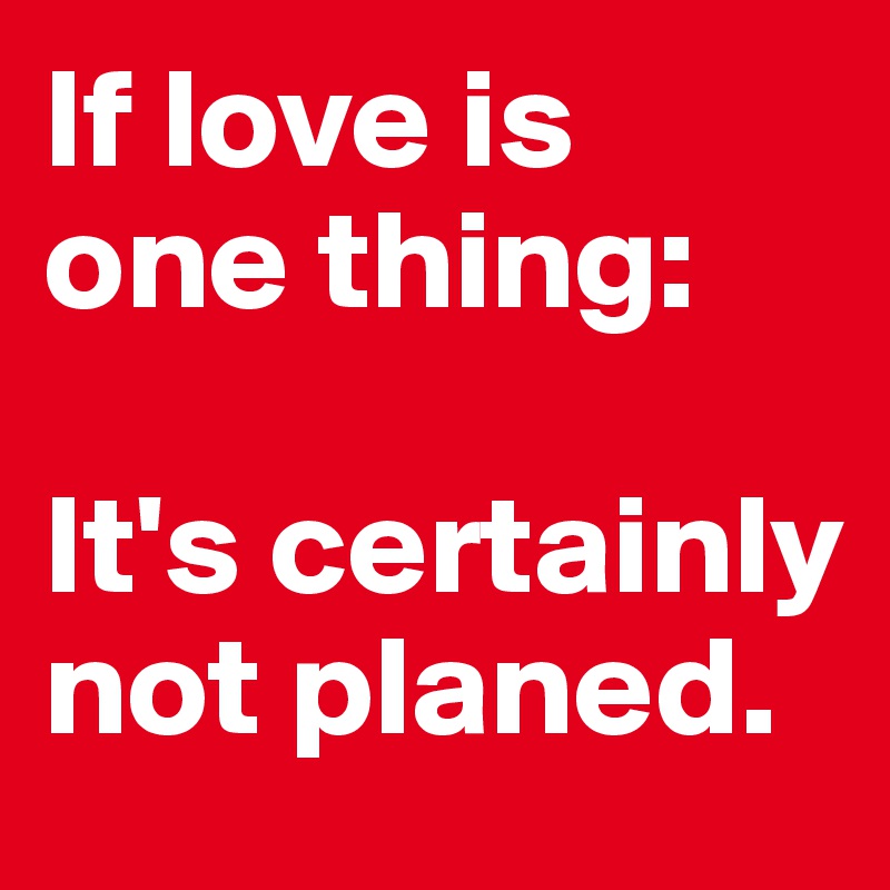 If love is one thing: 

It's certainly not planed.    