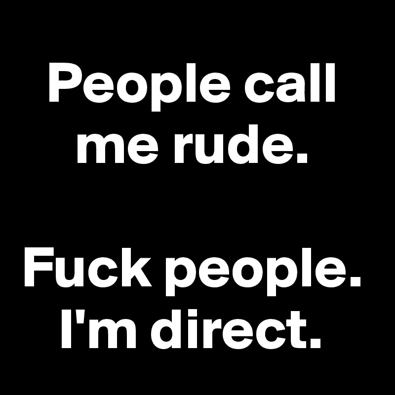 People call me rude.

Fuck people.
I'm direct.