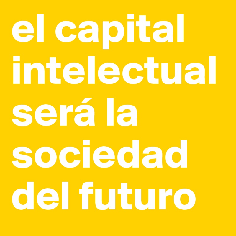 el capital intelectual será la sociedad del futuro