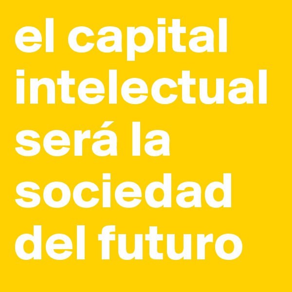 el capital intelectual será la sociedad del futuro