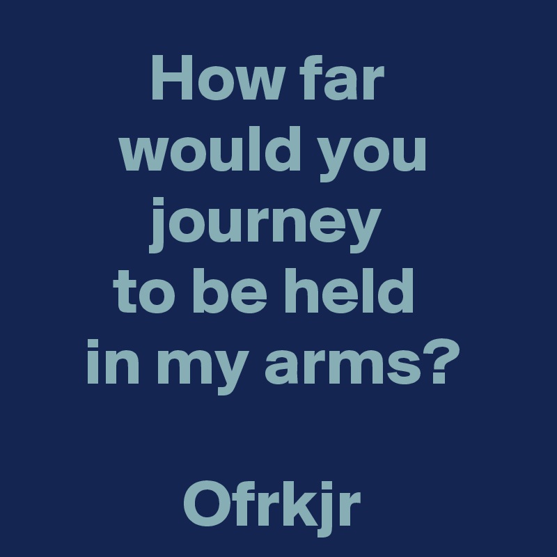 How far 
would you journey 
to be held 
in my arms?

Ofrkjr