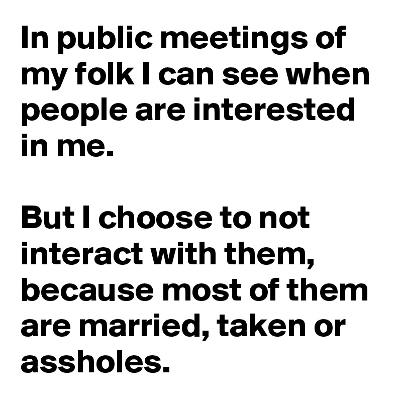 In public meetings of my folk I can see when people are interested in me.

But I choose to not interact with them, because most of them are married, taken or assholes.