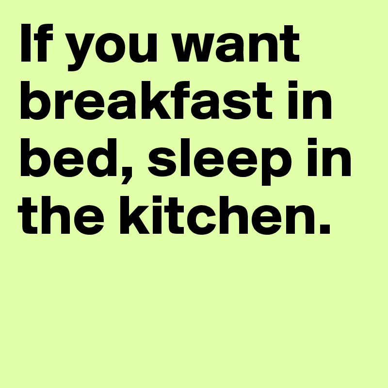 If you want breakfast in bed, sleep in the kitchen. 

